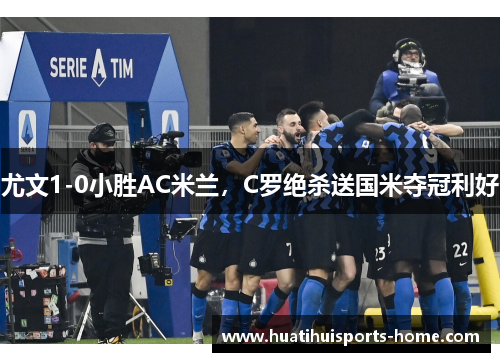 尤文1-0小胜AC米兰，C罗绝杀送国米夺冠利好