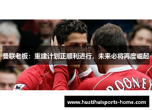 曼联老板：重建计划正顺利进行，未来必将再度崛起
