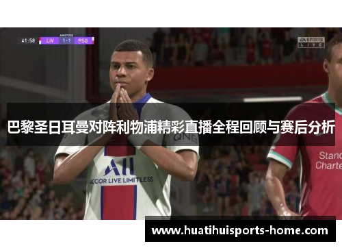 巴黎圣日耳曼对阵利物浦精彩直播全程回顾与赛后分析
