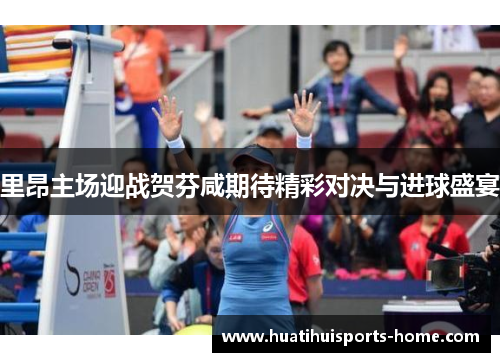里昂主场迎战贺芬咸期待精彩对决与进球盛宴