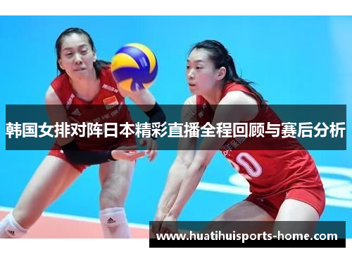 韩国女排对阵日本精彩直播全程回顾与赛后分析